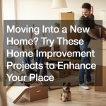 Moving Into a New Home? Try These Home Improvement Projects to Enhance Your Place