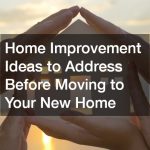 Home Improvement Ideas to Address Before Moving to Your New Home