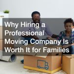 Why Hiring a Professional Moving Company Is Worth It for Families
