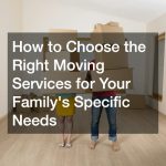 How to Choose the Right Moving Services for Your Familys Specific Needs